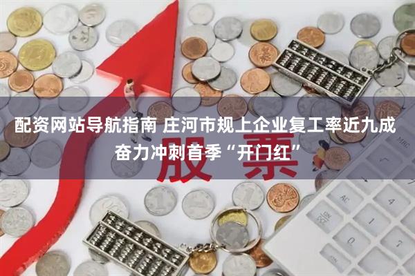 配资网站导航指南 庄河市规上企业复工率近九成 奋力冲刺首季“开门红”