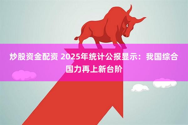 炒股资金配资 2025年统计公报显示：我国综合国力再上新台阶