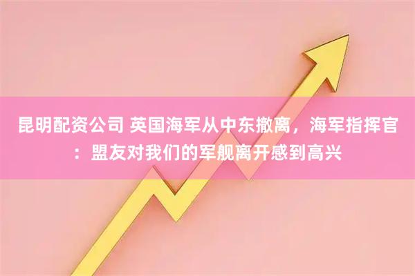 昆明配资公司 英国海军从中东撤离，海军指挥官：盟友对我们的军舰离开感到高兴