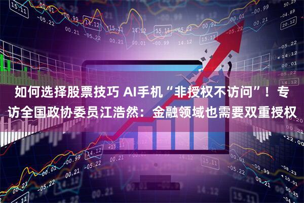 如何选择股票技巧 AI手机“非授权不访问”！专访全国政协委员江浩然：金融领域也需要双重授权