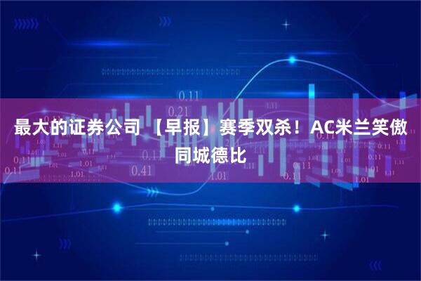 最大的证券公司 【早报】赛季双杀！AC米兰笑傲同城德比