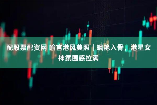 配股票配资网 喻言港风美照｜飒艳入骨，港星女神氛围感拉满