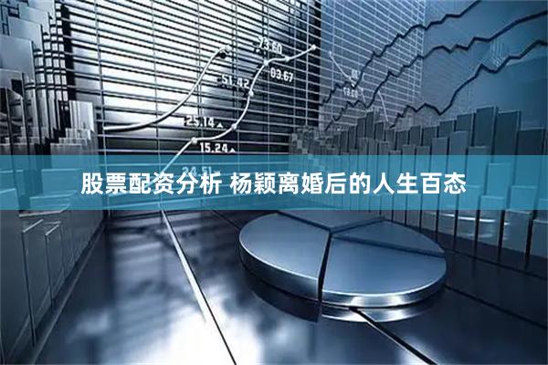 股票配资分析 杨颖离婚后的人生百态