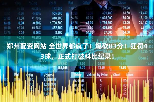 郑州配资网站 全世界都疯了！爆砍83分！狂罚43球，正式打破科比纪录！