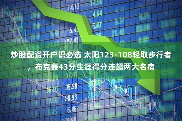 炒股配资开户识必选 太阳123-108轻取步行者，布克轰43分生涯得分连超两大名宿