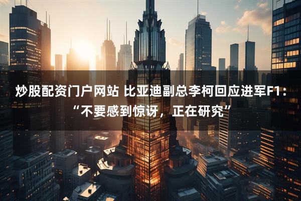 炒股配资门户网站 比亚迪副总李柯回应进军F1：“不要感到惊讶，正在研究”