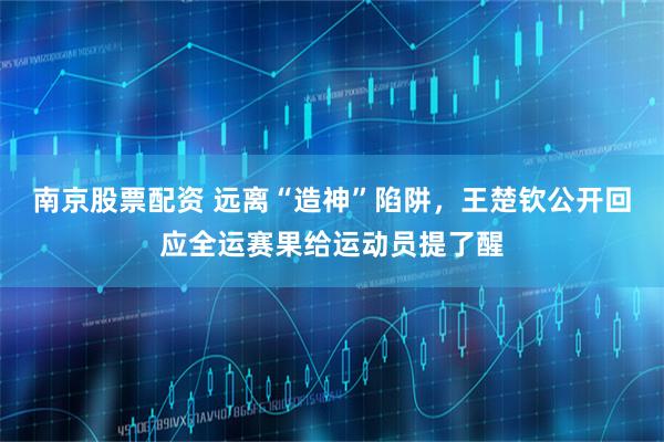 南京股票配资 远离“造神”陷阱，王楚钦公开回应全运赛果给运动员提了醒