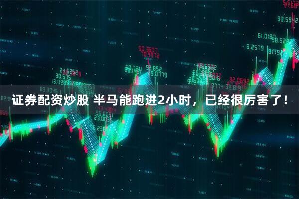 证券配资炒股 半马能跑进2小时，已经很厉害了！