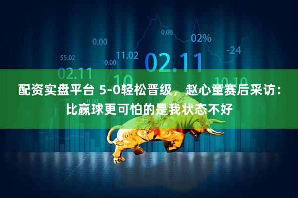 配资实盘平台 5-0轻松晋级，赵心童赛后采访：比赢球更可怕的是我状态不好