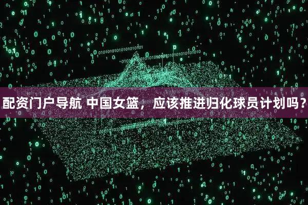 配资门户导航 中国女篮，应该推进归化球员计划吗？