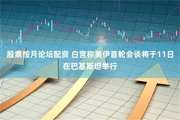 股票按月论坛配资 白宫称美伊首轮会谈将于11日在巴基斯坦举行