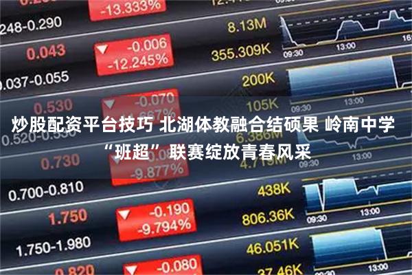 炒股配资平台技巧 北湖体教融合结硕果 岭南中学 “班超” 联赛绽放青春风采