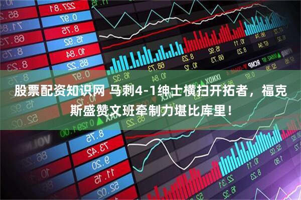股票配资知识网 马刺4-1绅士横扫开拓者，福克斯盛赞文班牵制力堪比库里！
