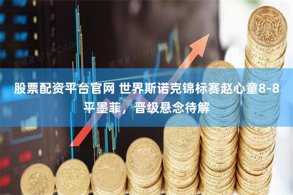股票配资平台官网 世界斯诺克锦标赛赵心童8-8平墨菲，晋级悬念待解