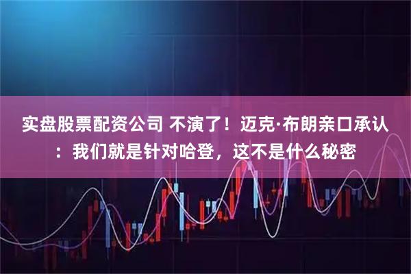 实盘股票配资公司 不演了！迈克·布朗亲口承认：我们就是针对哈登，这不是什么秘密
