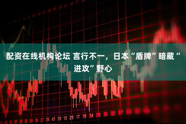 配资在线机构论坛 言行不一，日本“盾牌”暗藏“进攻”野心