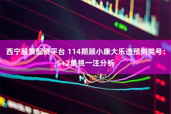西宁股票配资平台 114期顾小康大乐透预测奖号：5+2单挑一注分析