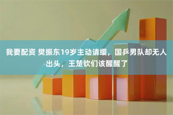 我要配资 樊振东19岁主动请缨，国乒男队却无人出头，王楚钦们该醒醒了