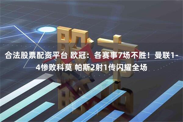 合法股票配资平台 欧冠：各赛事7场不胜！曼联1-4惨败科莫 帕斯2射1传闪耀全场