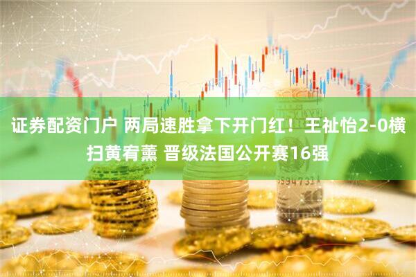 证券配资门户 两局速胜拿下开门红！王祉怡2-0横扫黄宥薰 晋级法国公开赛16强